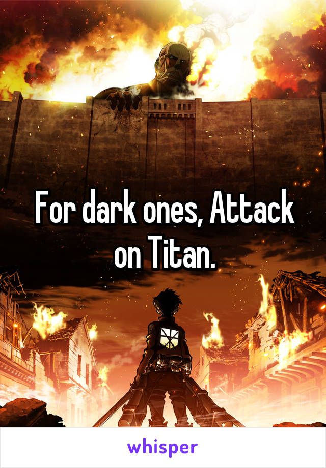 For dark ones, Attack on Titan.