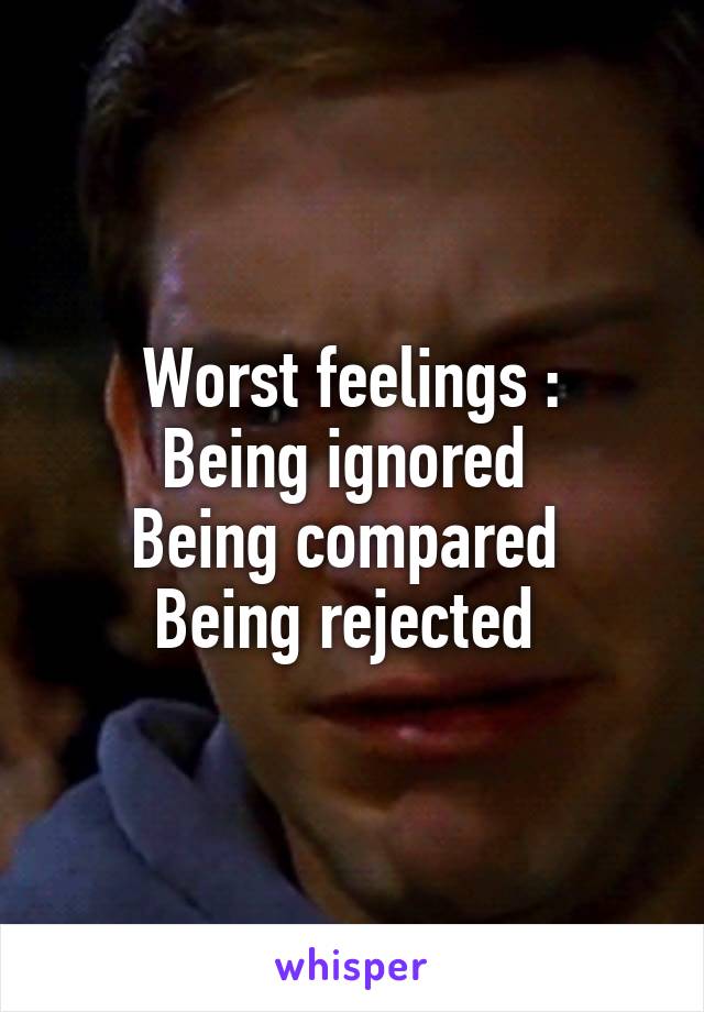 Worst feelings :
Being ignored 
Being compared 
Being rejected 