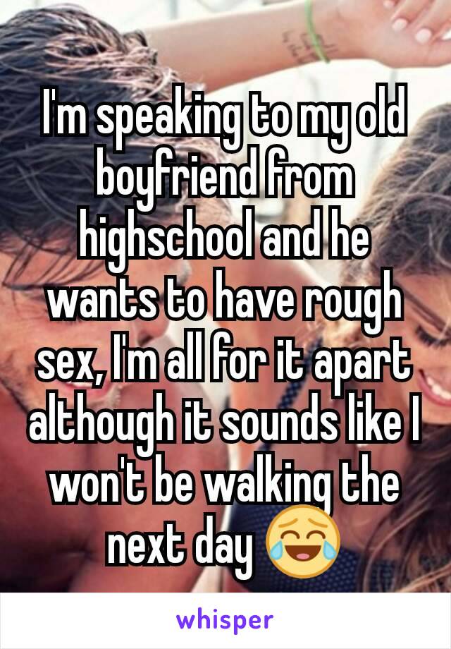 I'm speaking to my old boyfriend from highschool and he wants to have rough sex, I'm all for it apart although it sounds like I won't be walking the next day 😂