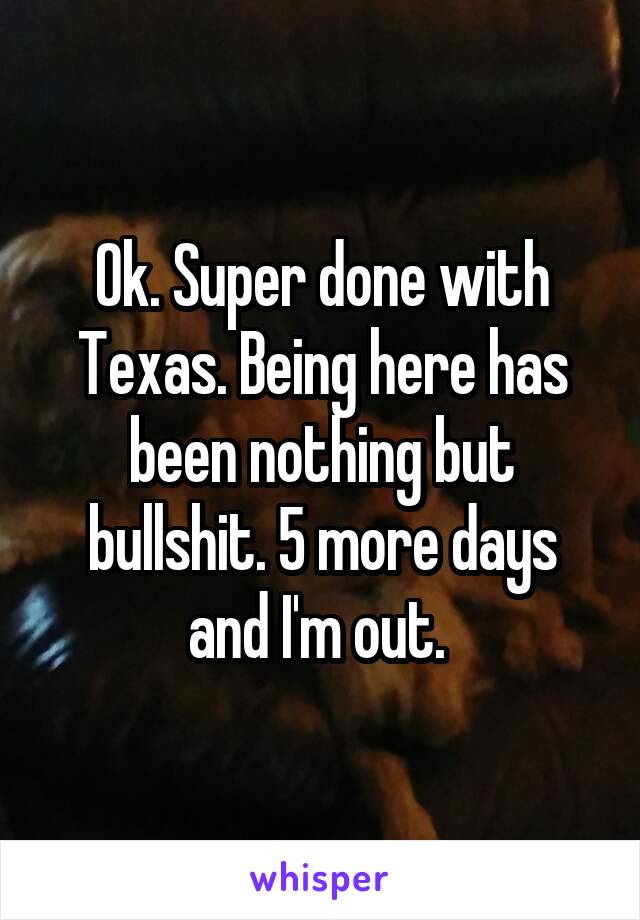 Ok. Super done with Texas. Being here has been nothing but bullshit. 5 more days and I'm out. 