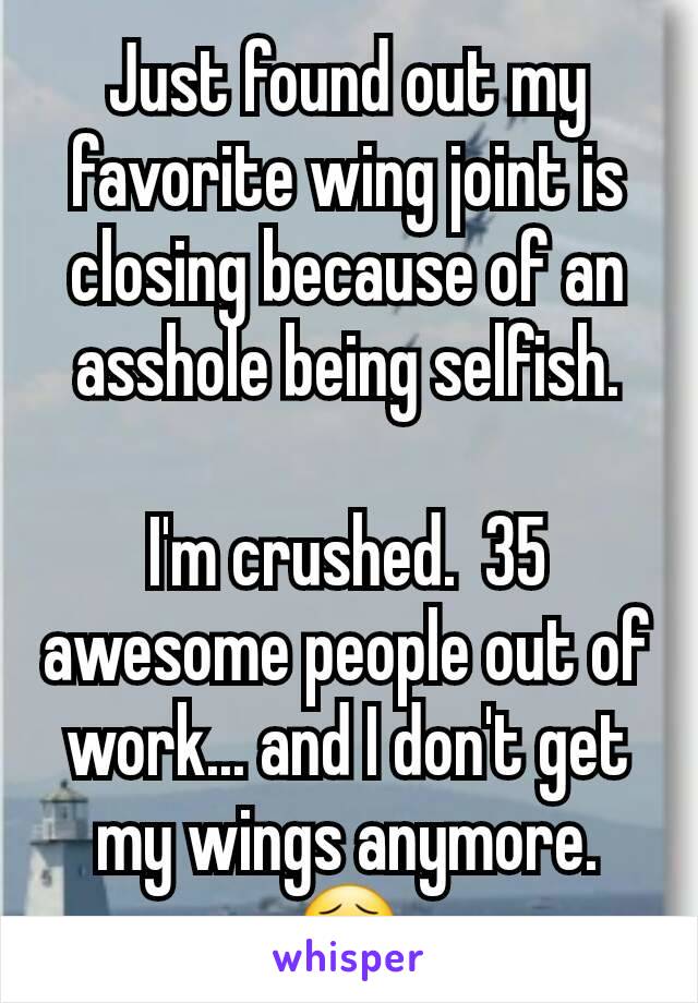 Just found out my favorite wing joint is closing because of an asshole being selfish.

I'm crushed.  35 awesome people out of work... and I don't get my wings anymore.  😣