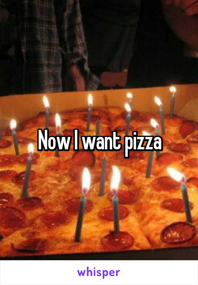 Now I want pizza