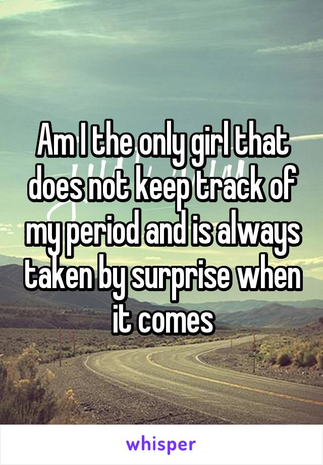 Am I the only girl that does not keep track of my period and is always taken by surprise when it comes