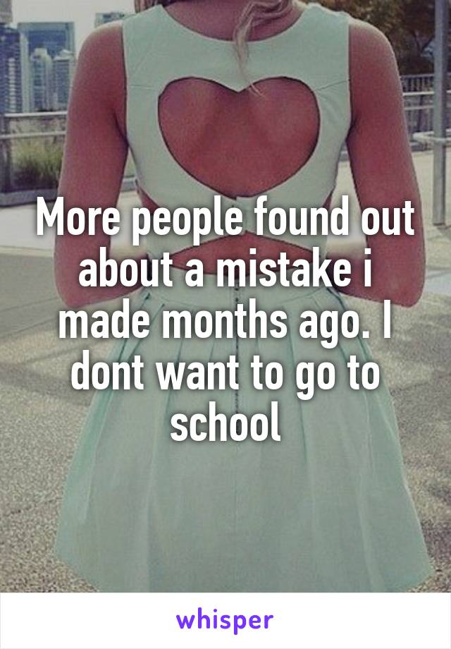 More people found out about a mistake i made months ago. I dont want to go to school