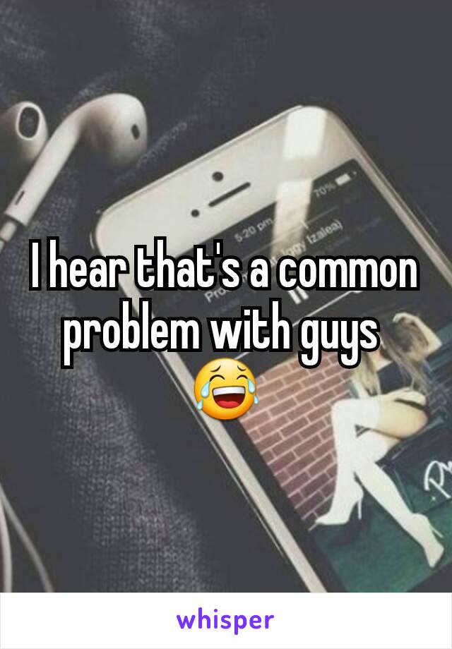 I hear that's a common problem with guys 
😂