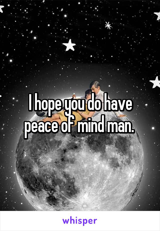 I hope you do have peace of mind man. 