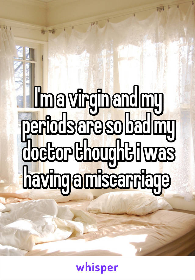 I'm a virgin and my periods are so bad my doctor thought i was having a miscarriage 