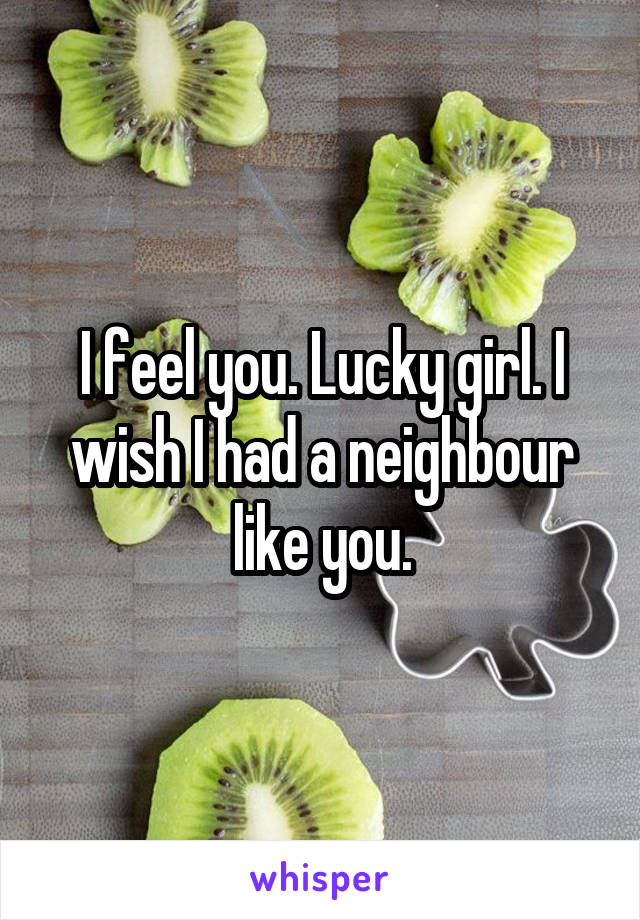 I feel you. Lucky girl. I wish I had a neighbour like you.