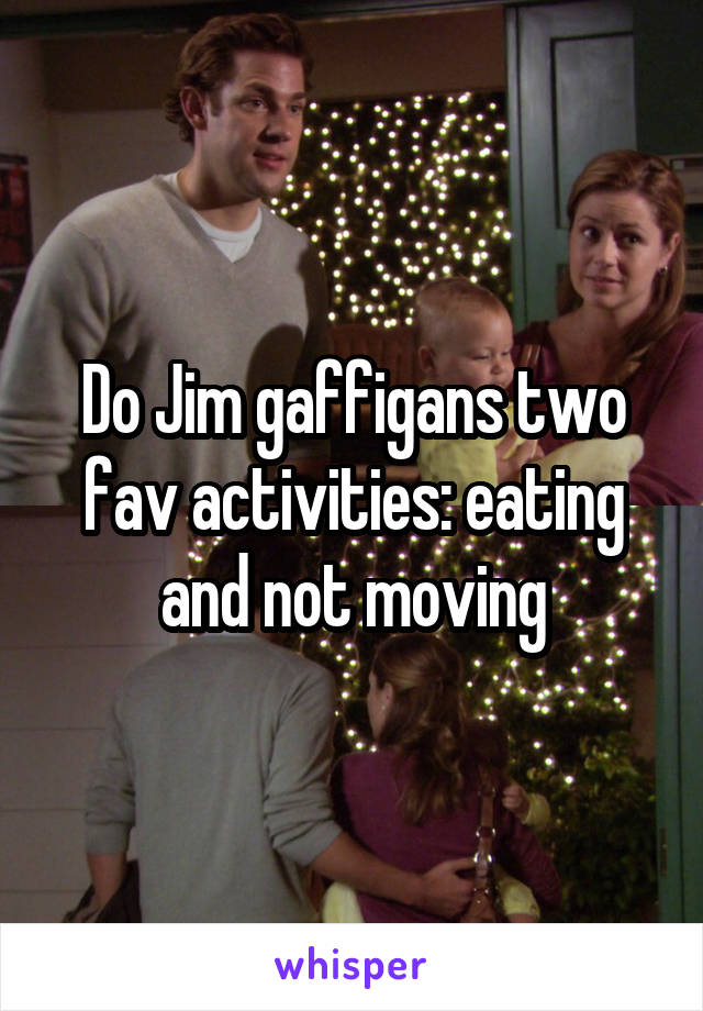 Do Jim gaffigans two fav activities: eating and not moving