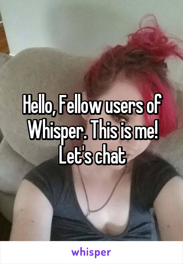 Hello, Fellow users of Whisper. This is me! Let's chat