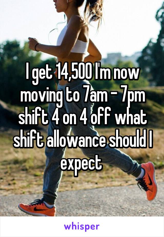 I get 14,500 I'm now moving to 7am - 7pm shift 4 on 4 off what shift allowance should I expect 