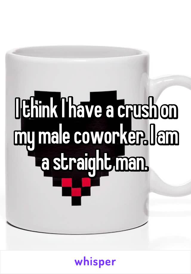 I think I have a crush on my male coworker. I am a straight man. 