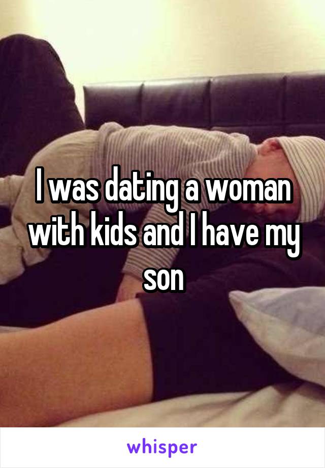 I was dating a woman with kids and I have my son