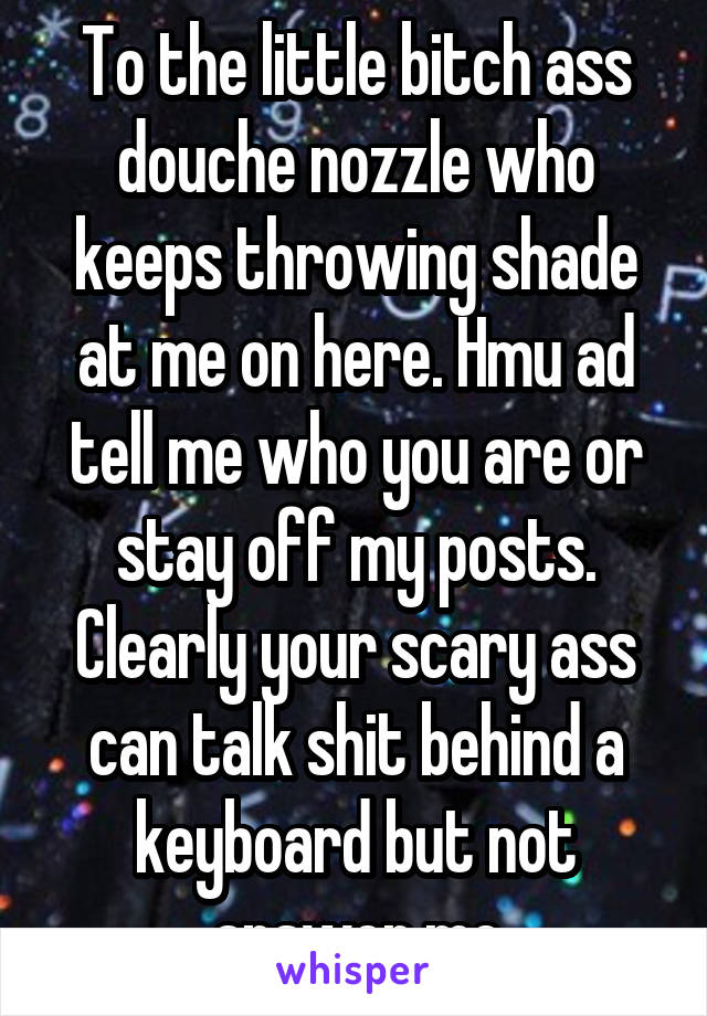 To the little bitch ass douche nozzle who keeps throwing shade at me on here. Hmu ad tell me who you are or stay off my posts. Clearly your scary ass can talk shit behind a keyboard but not answer me