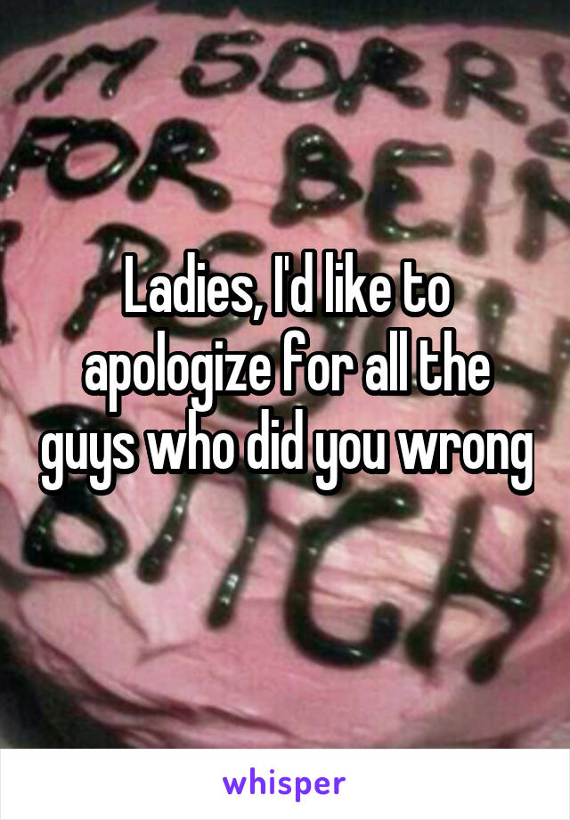 Ladies, I'd like to apologize for all the guys who did you wrong 