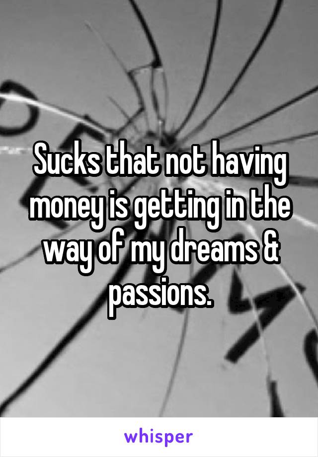 Sucks that not having money is getting in the way of my dreams & passions.