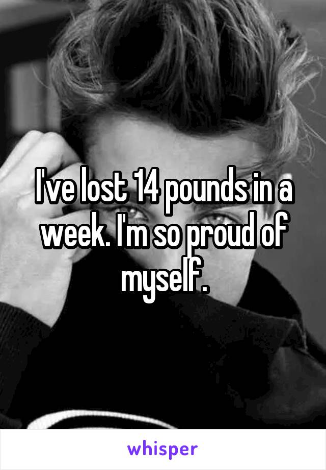 I've lost 14 pounds in a week. I'm so proud of myself.