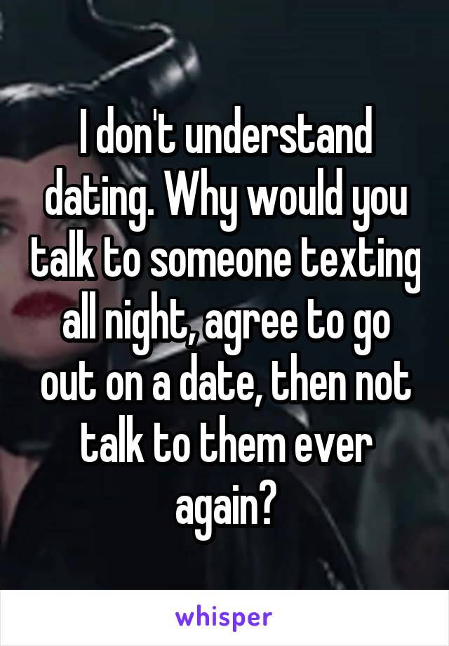 I don't understand dating. Why would you talk to someone texting all night, agree to go out on a date, then not talk to them ever again?