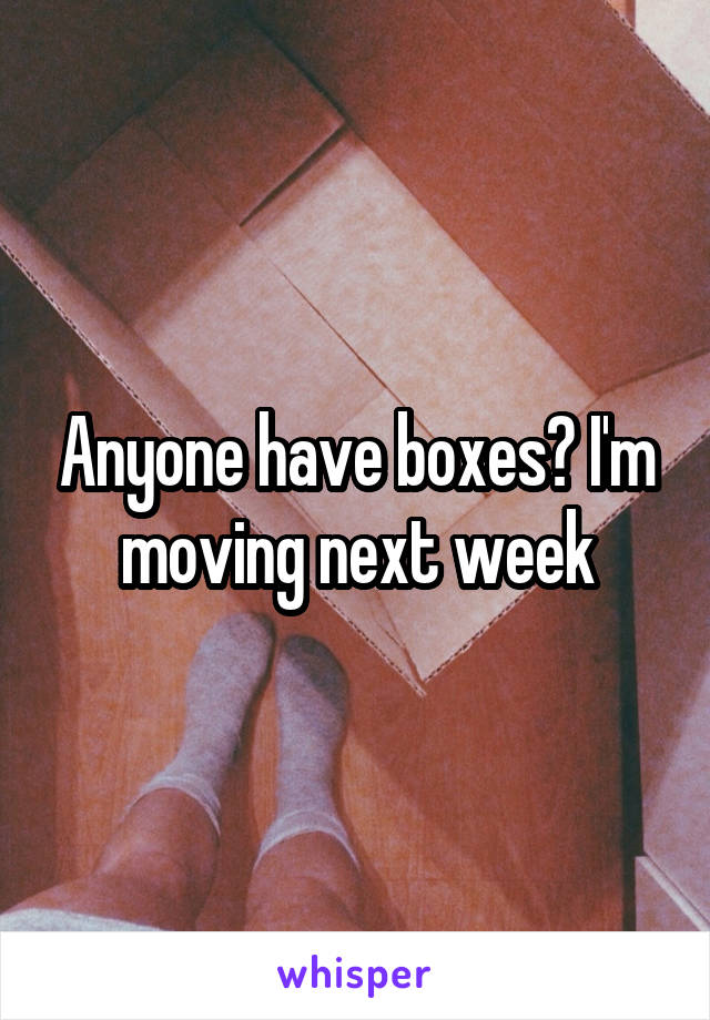 Anyone have boxes? I'm moving next week