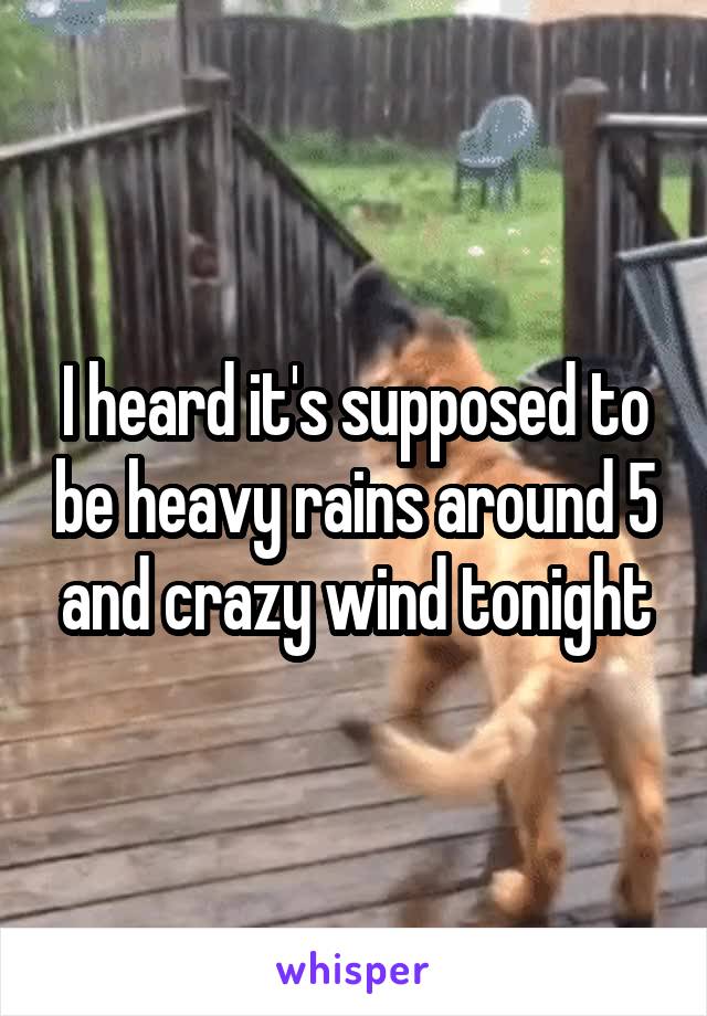 I heard it's supposed to be heavy rains around 5 and crazy wind tonight