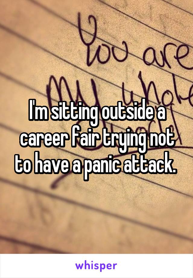 I'm sitting outside a career fair trying not to have a panic attack. 