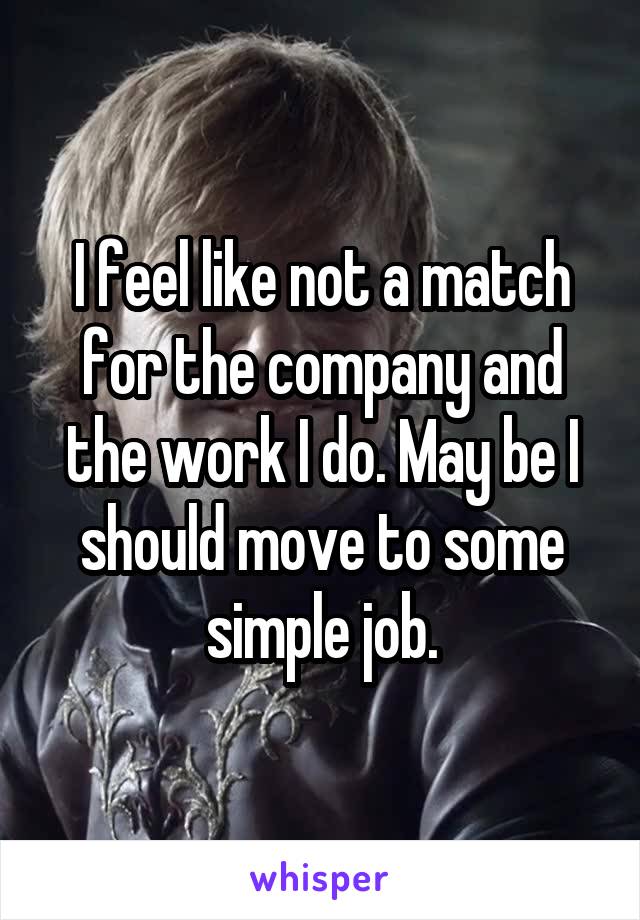 I feel like not a match for the company and the work I do. May be I should move to some simple job.