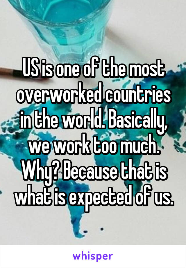 US is one of the most overworked countries in the world. Basically, we work too much. Why? Because that is what is expected of us.