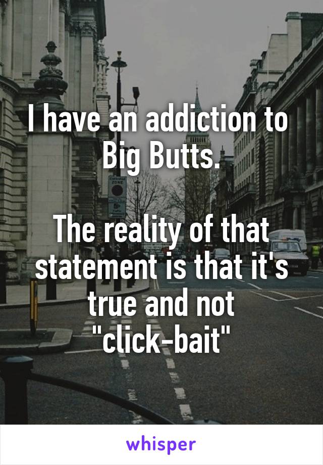 I have an addiction to 
Big Butts.

The reality of that statement is that it's true and not "click-bait"
