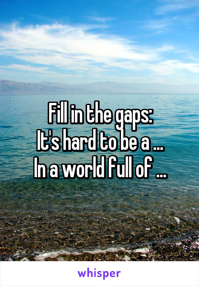 Fill in the gaps:
It's hard to be a ...
In a world full of ...