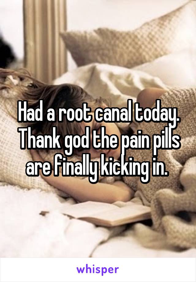 Had a root canal today. Thank god the pain pills are finally kicking in. 