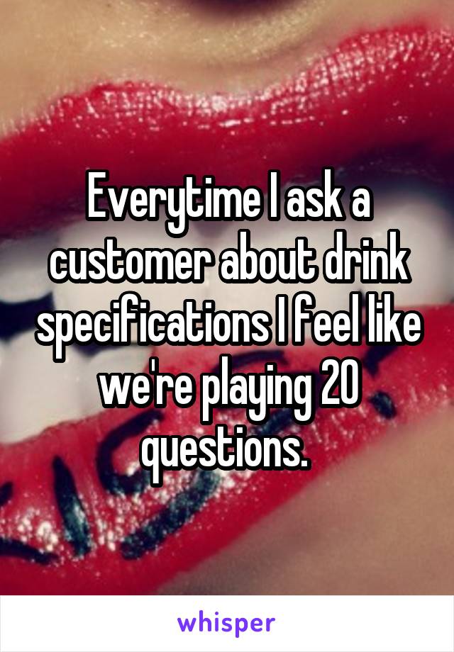 Everytime I ask a customer about drink specifications I feel like we're playing 20 questions. 