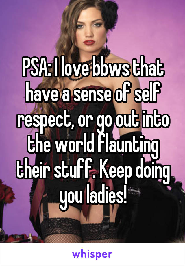 PSA: I love bbws that have a sense of self respect, or go out into the world flaunting their stuff. Keep doing you ladies!