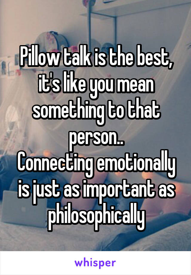 Pillow talk is the best, it's like you mean something to that person..
Connecting emotionally is just as important as philosophically