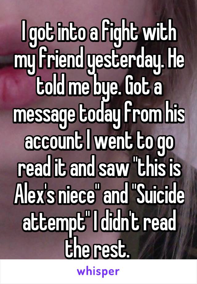 I got into a fight with my friend yesterday. He told me bye. Got a message today from his account I went to go read it and saw "this is Alex's niece" and "Suicide attempt" I didn't read the rest. 