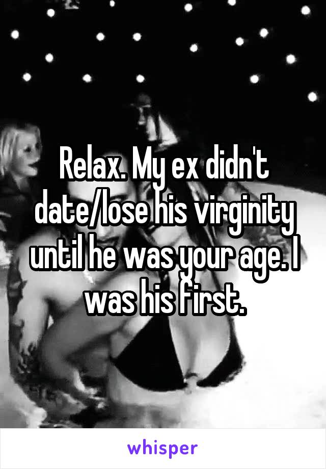 Relax. My ex didn't date/lose his virginity until he was your age. I was his first.