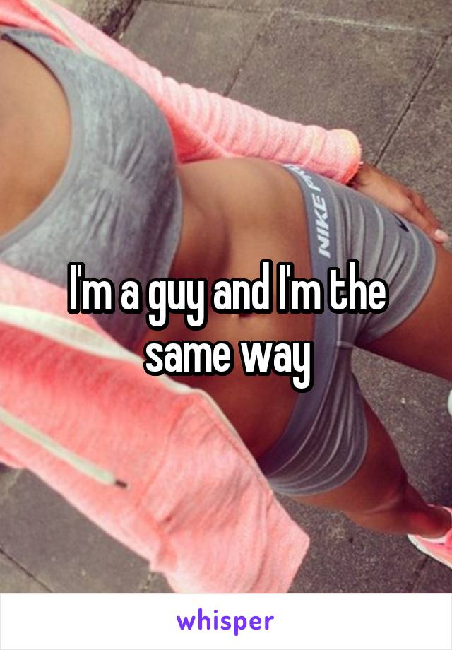 I'm a guy and I'm the same way