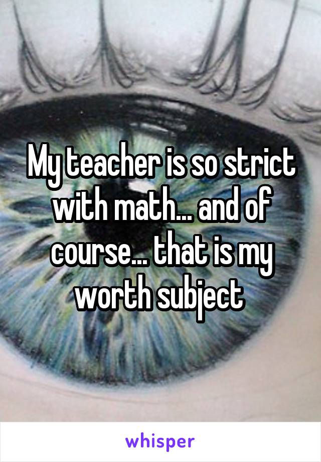 My teacher is so strict with math... and of course... that is my worth subject 