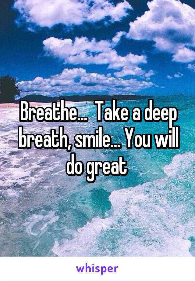 Breathe...  Take a deep breath, smile... You will do great 