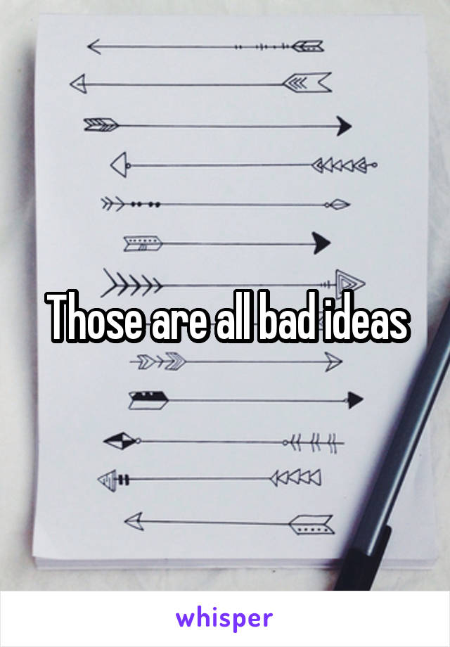 Those are all bad ideas