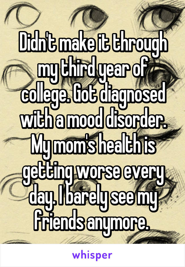 Didn't make it through my third year of college. Got diagnosed with a mood disorder. My mom's health is getting worse every day. I barely see my friends anymore. 