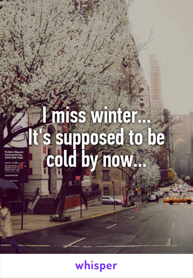 I miss winter...
It's supposed to be cold by now...