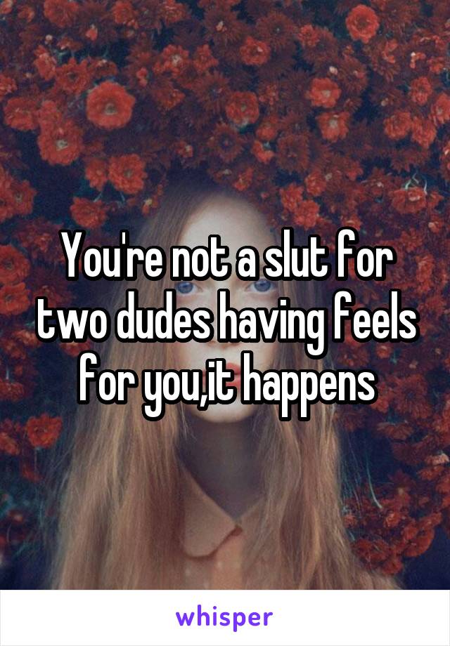 You're not a slut for two dudes having feels for you,it happens