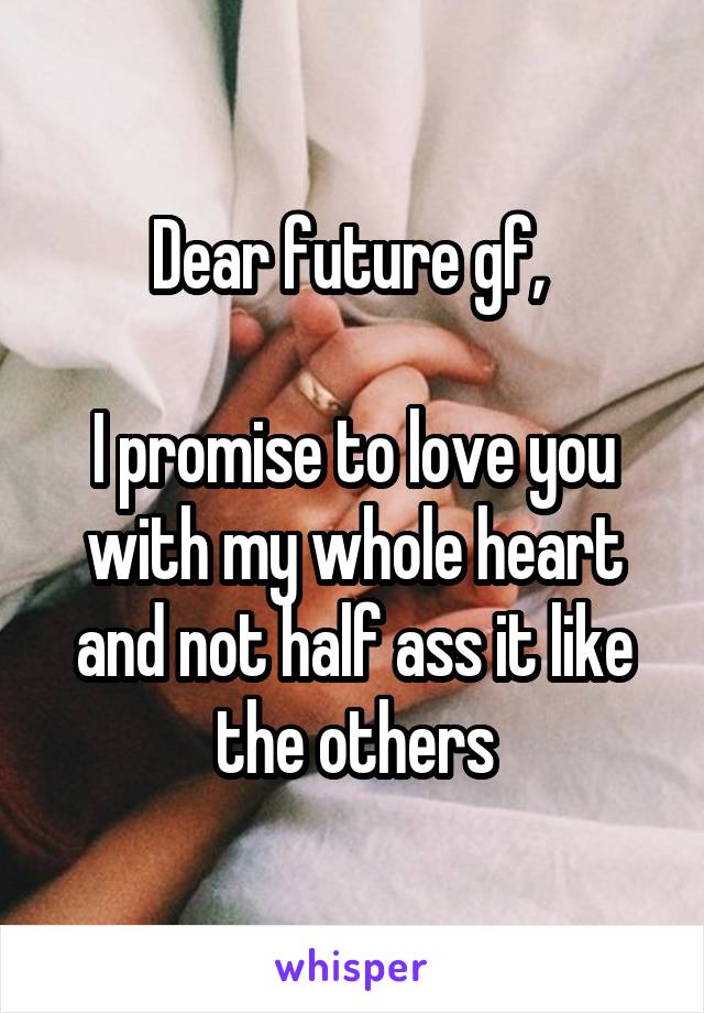 Dear future gf, 

I promise to love you with my whole heart and not half ass it like the others