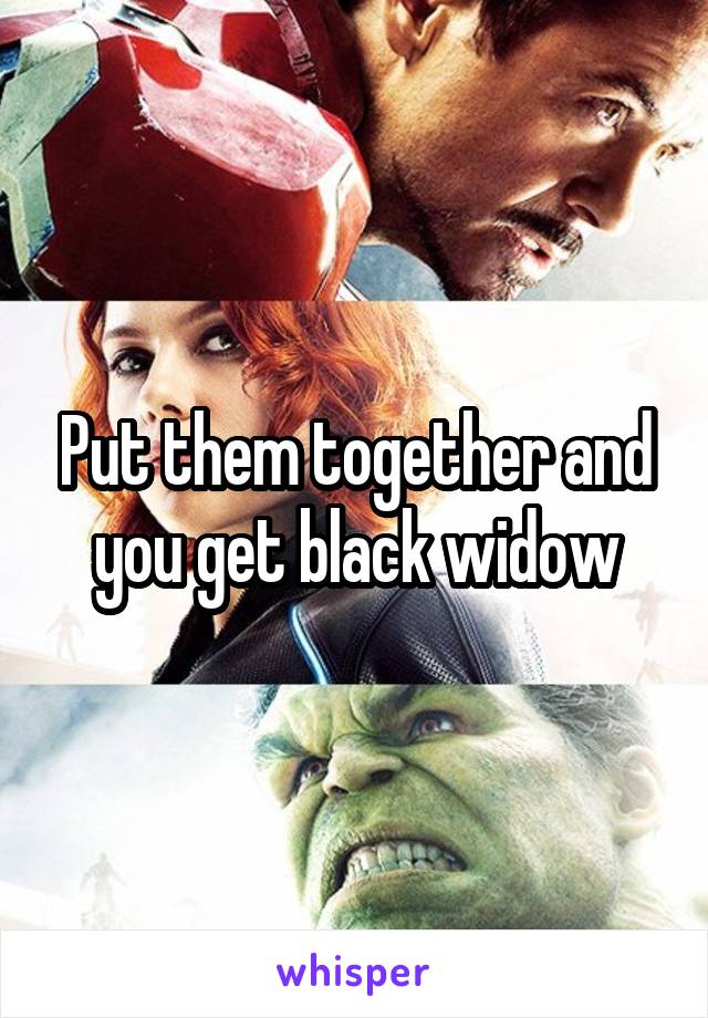 Put them together and you get black widow