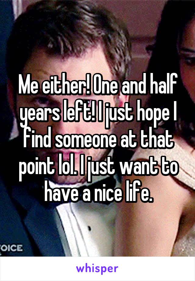 Me either! One and half years left! I just hope I find someone at that point lol. I just want to have a nice life.