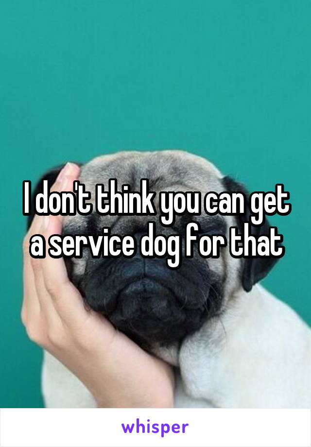 I don't think you can get a service dog for that