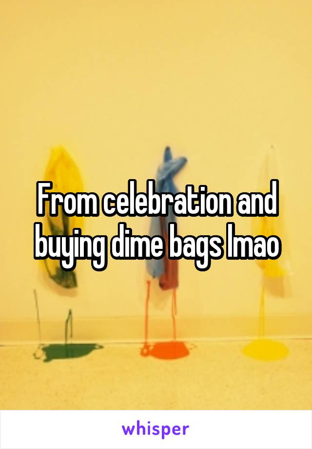 From celebration and buying dime bags lmao