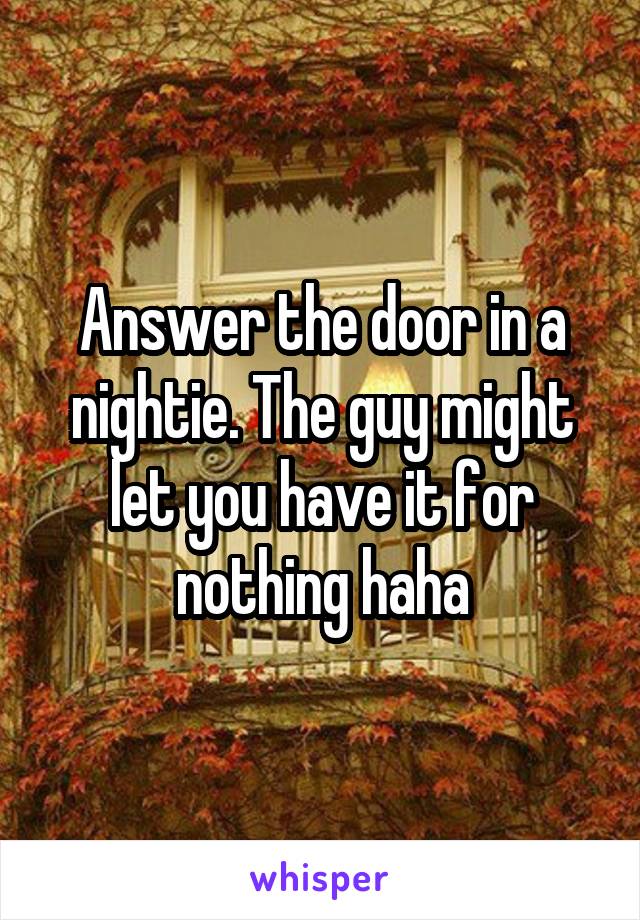 Answer the door in a nightie. The guy might let you have it for nothing haha