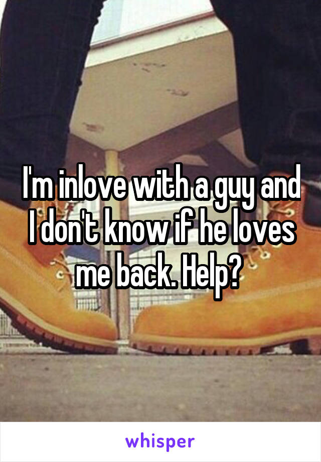 I'm inlove with a guy and I don't know if he loves me back. Help? 