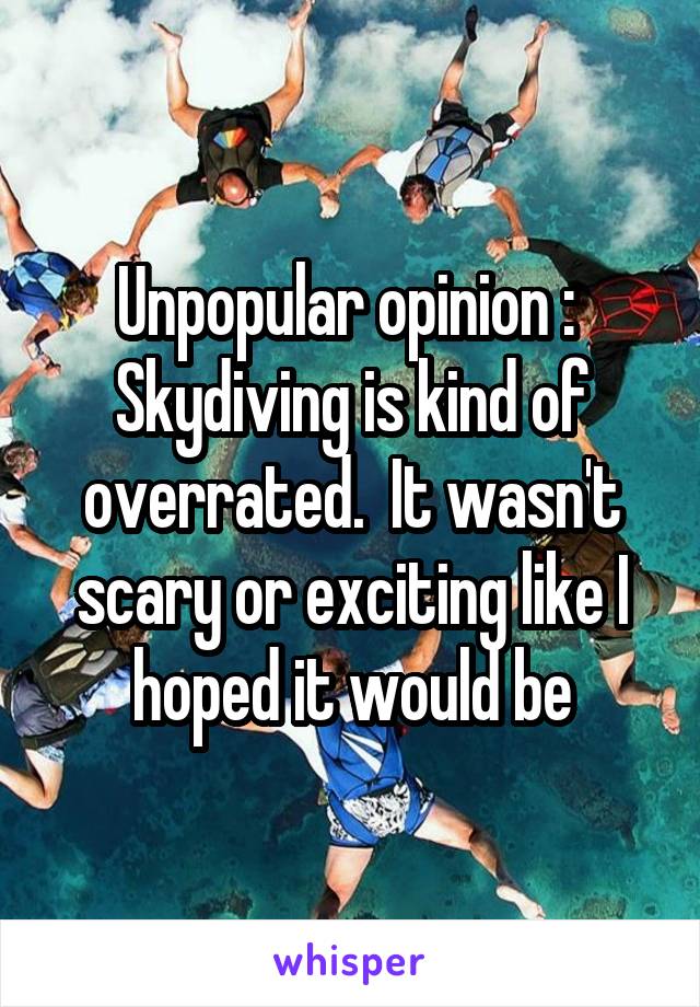 Unpopular opinion : 
Skydiving is kind of overrated.  It wasn't scary or exciting like I hoped it would be